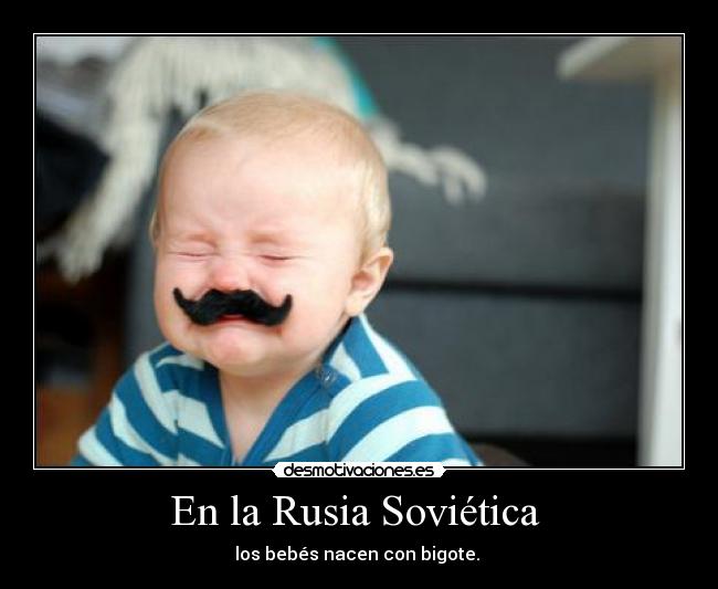 En la Rusia Soviética  - los bebés nacen con bigote. 