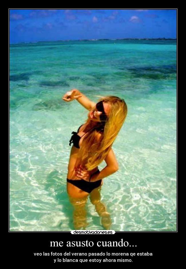 me asusto cuando... - veo las fotos del verano pasado lo morena qe estaba
y lo blanca que estoy ahora mismo.
