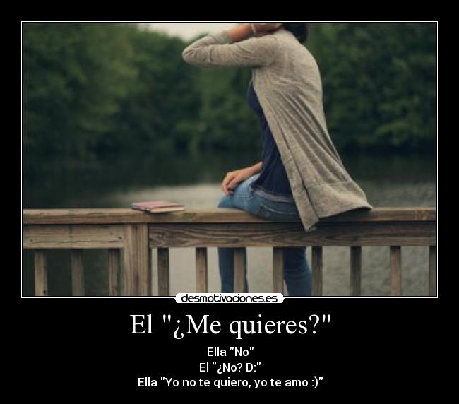 El ¿Me quieres? - Ella No
El ¿No? D:
Ella Yo no te quiero, yo te amo :)