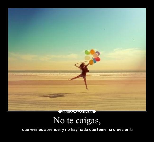 No te caigas, - que vivir es aprender y no hay nada que temer si crees en ti
