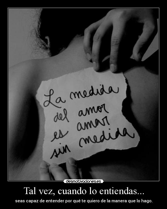 Tal vez, cuando lo entiendas... - seas capaz de entender por qué te quiero de la manera que lo hago.