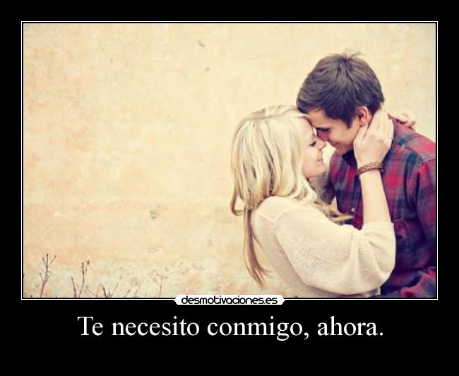 Te necesito conmigo, ahora. -