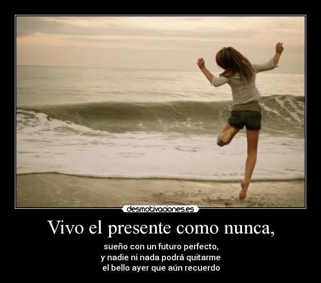 Vivo el presente como nunca, - 