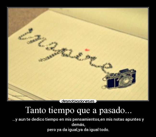Tanto tiempo que a pasado... - ...y aun te dedico tiempo en mis pensamientos,en mis notas apuntes y demás,
pero ya da igual,ya da igual todo.