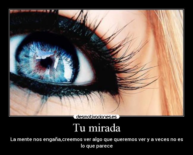 Tu mirada - La mente nos engaña,creemos ver algo que queremos ver y a veces no es
lo que parece