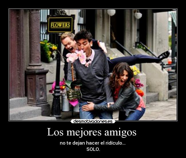 Los mejores amigos  - no te dejan hacer el ridículo... 
SOLO.