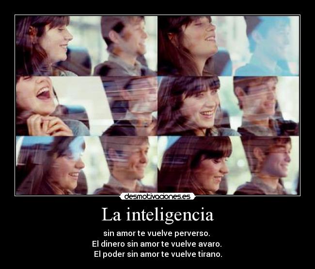 La inteligencia - sin amor te vuelve perverso.
El dinero sin amor te vuelve avaro.
El poder sin amor te vuelve tirano.