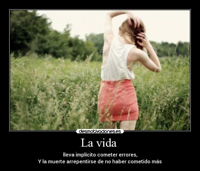 La vida  - lleva implícito cometer errores,
Y la muerte arrepentirse de no haber cometido más