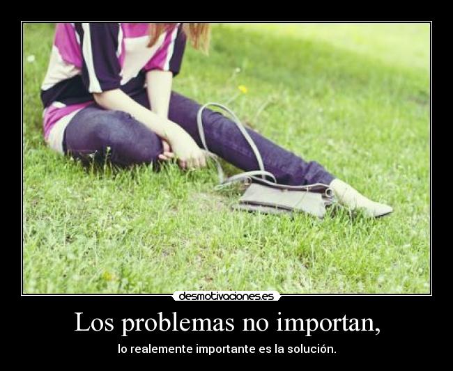 Los problemas no importan, - lo realemente importante es la solución.