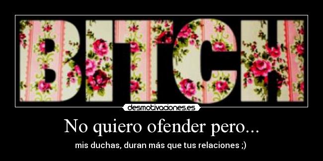 No quiero ofender pero... - mis duchas, duran más que tus relaciones ;)