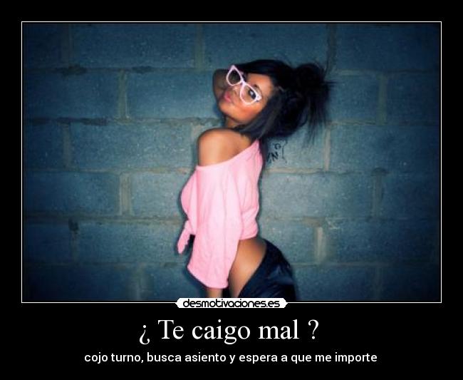 ¿ Te caigo mal ? -