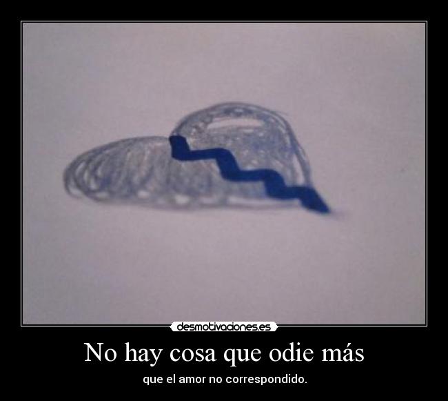 No hay cosa que odie más - que el amor no correspondido.
