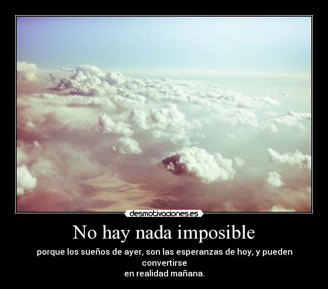 No hay nada imposible - porque los sueños de ayer, son las esperanzas de hoy, y pueden convertirse
en realidad mañana.