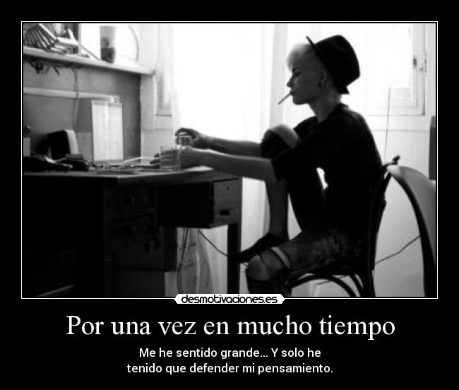 Por una vez en mucho tiempo - Me he sentido grande... Y solo he
tenido que defender mi pensamiento.