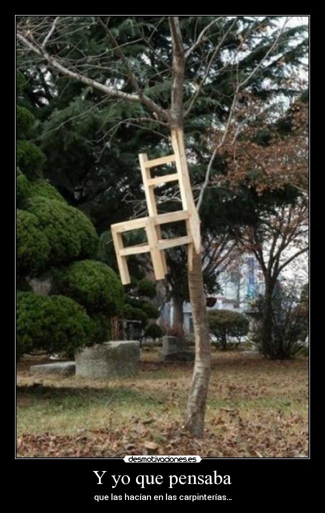Y yo que pensaba - que las hacían en las carpinterías…