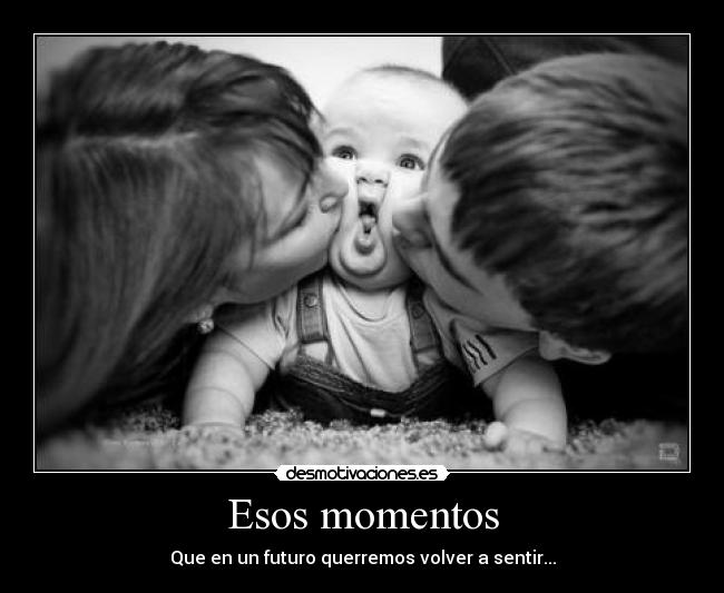 Esos momentos - Que en un futuro querremos volver a sentir...