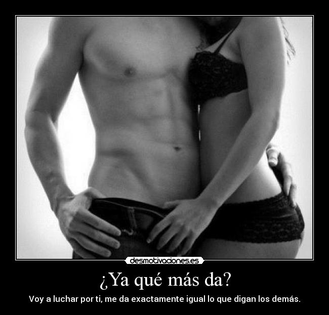 ¿Ya qué más da? - Voy a luchar por ti, me da exactamente igual lo que digan los demás.