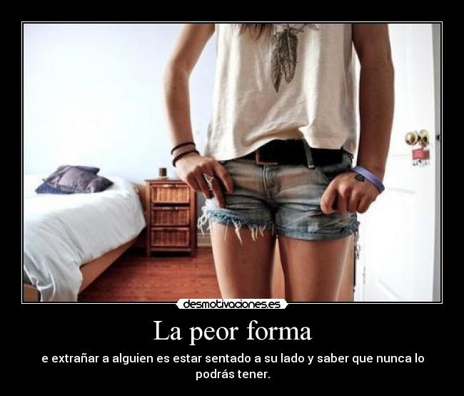 La peor forma - e extrañar a alguien es estar sentado a su lado y saber que nunca lo podrás tener.