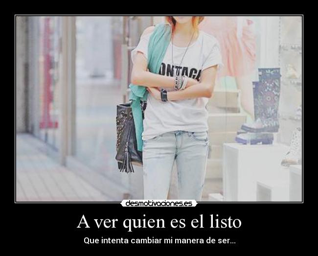 A ver quien es el listo - Que intenta cambiar mi manera de ser...