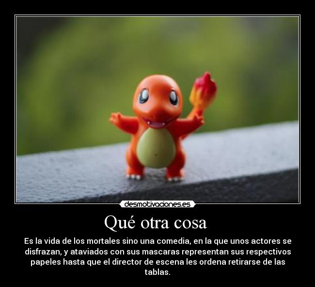 Qué otra cosa  - Es la vida de los mortales sino una comedia, en la que unos actores se
disfrazan, y ataviados con sus mascaras representan sus respectivos
papeles hasta que el director de escena les ordena retirarse de las
tablas.