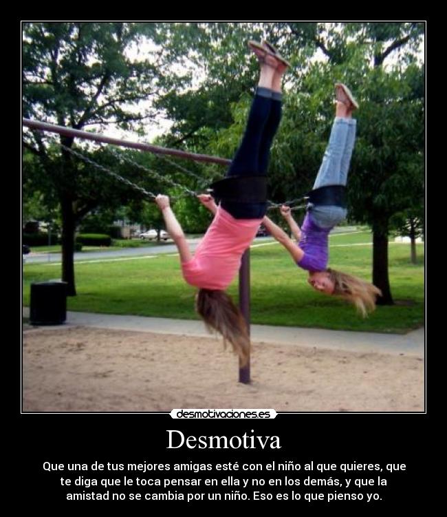 Desmotiva - Que una de tus mejores amigas esté con el niño al que quieres, que
te diga que le toca pensar en ella y no en los demás, y que la
amistad no se cambia por un niño. Eso es lo que pienso yo.