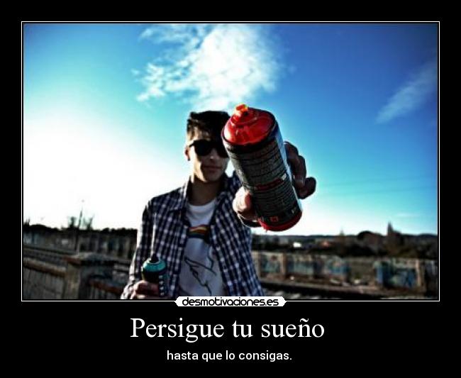 Persigue tu sueño  - hasta que lo consigas. 