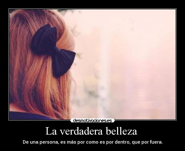 La verdadera belleza  - De una persona, es más por como es por dentro, que por fuera.