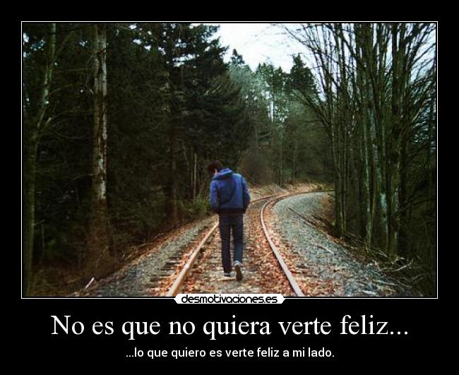 No es que no quiera verte feliz... - ...lo que quiero es verte feliz a mi lado.