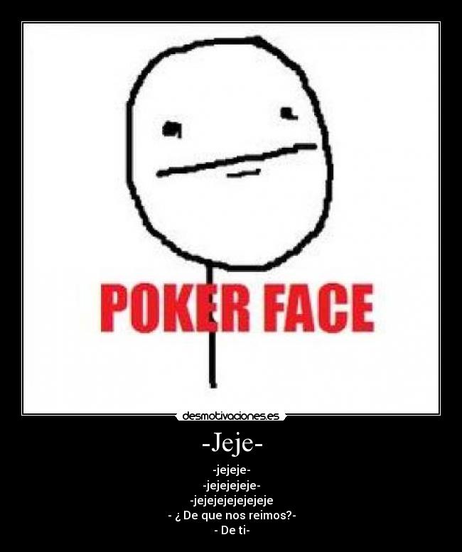 -Jeje- - -jejeje-
-jejejejeje-
-jejejejejejejeje
- ¿ De que nos reimos?-
- De ti-