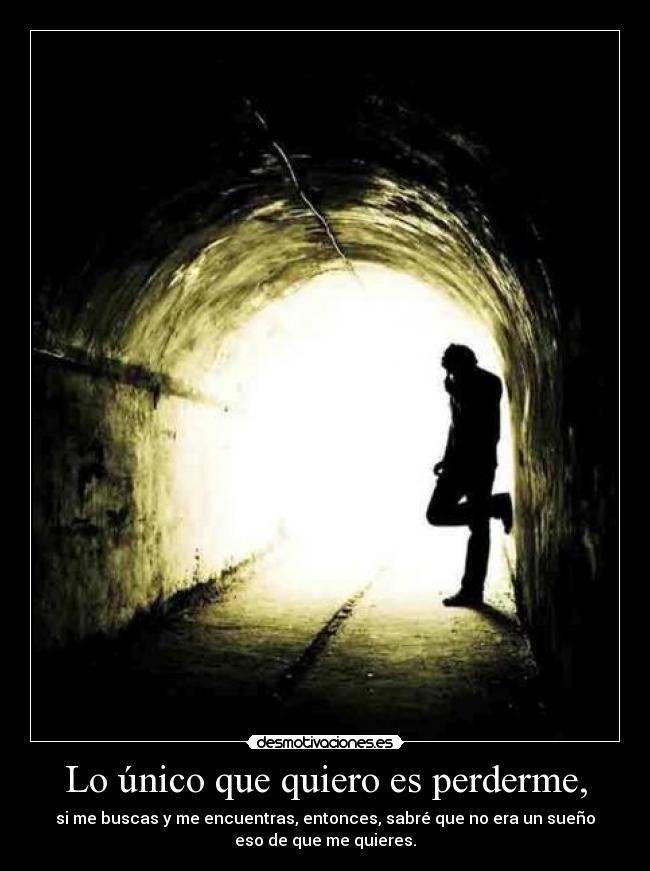 Lo único que quiero es perderme, - si me buscas y me encuentras, entonces, sabré que no era un sueño
eso de que me quieres.
