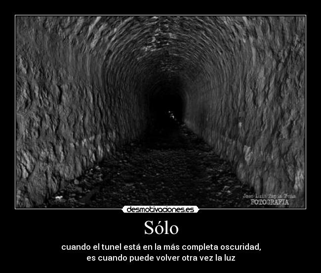 Sólo - cuando el tunel está en la más completa oscuridad,
es cuando puede volver otra vez la luz