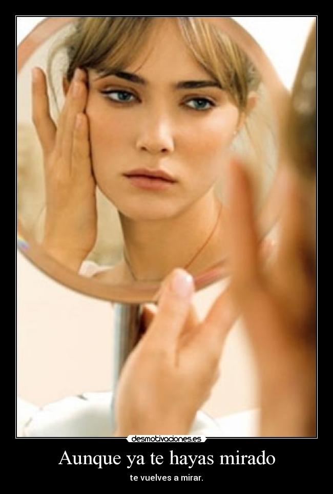 Aunque ya te hayas mirado - te vuelves a mirar.