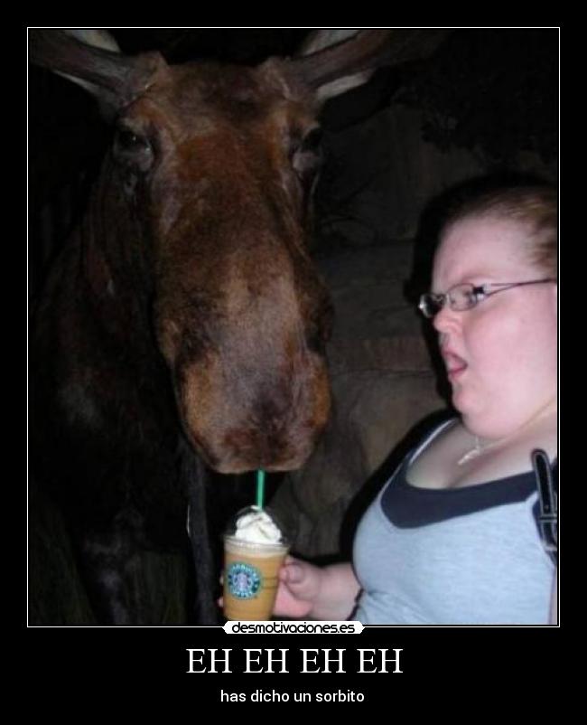 EH EH EH EH - has dicho un sorbito