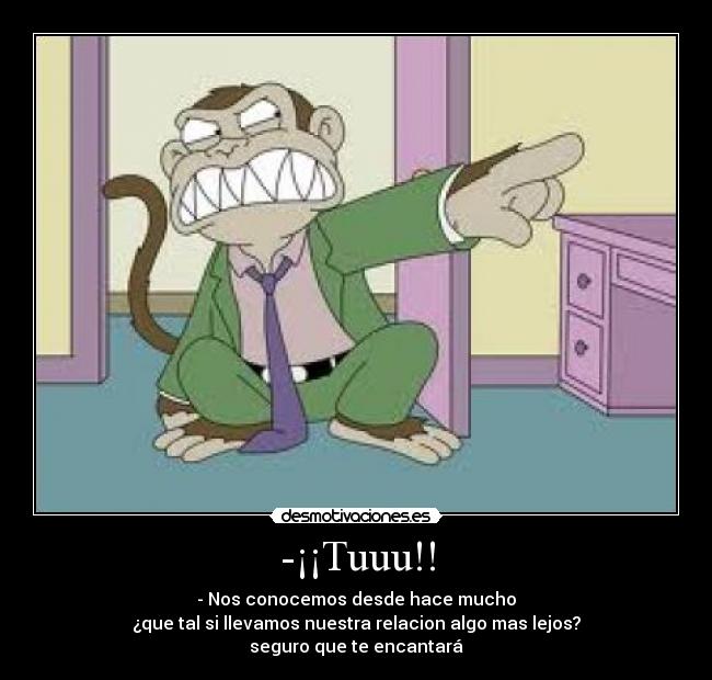 -¡¡Tuuu!! - - Nos conocemos desde hace mucho
¿que tal si llevamos nuestra relacion algo mas lejos?
seguro que te encantará