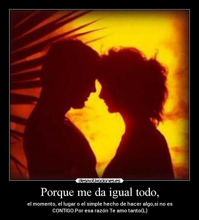 Porque me da igual todo, - el momento, el lugar o el simple hecho de hacer algo,si no es
CONTIGO.Por esa razón Te amo tanto(L)