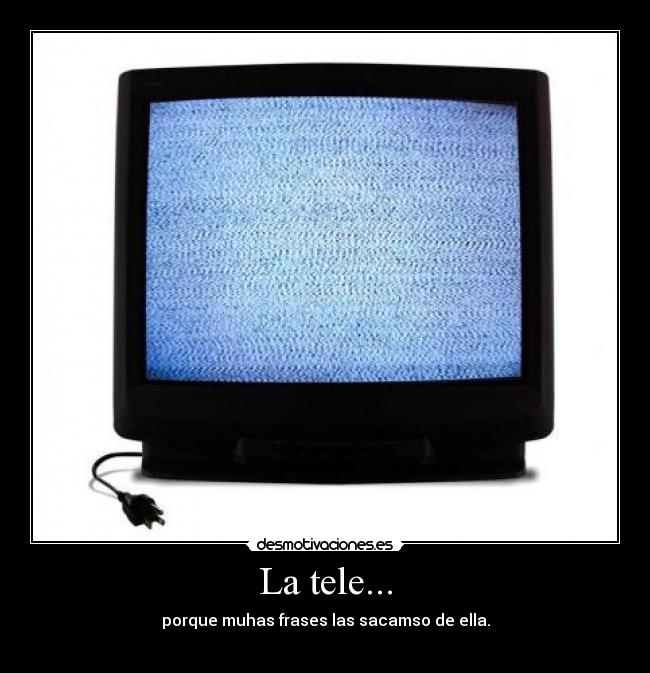 La tele... - porque muhas frases las sacamso de ella.
