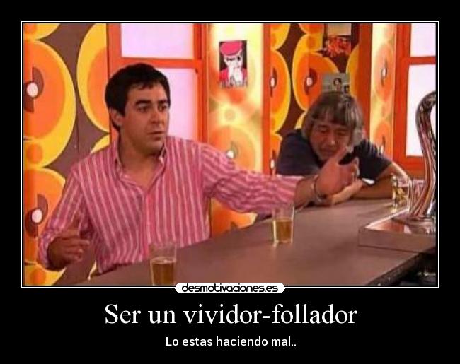 Ser un vividor-follador - Lo estas haciendo mal..