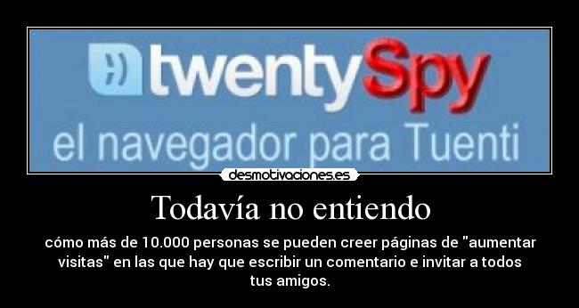 Todavía no entiendo - cómo más de 10.000 personas se pueden creer páginas de aumentar
visitas en las que hay que escribir un comentario e invitar a todos
tus amigos.