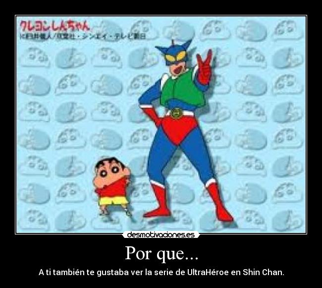 Por que... - A ti también te gustaba ver la serie de UltraHéroe en Shin Chan.