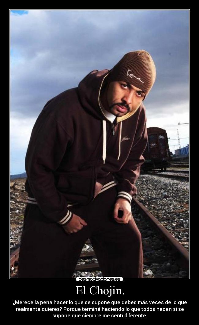 El Chojin. - ¿Merece la pena hacer lo que se supone que debes más veces de lo que
realmente quieres? Porque terminé haciendo lo que todos hacen si se
supone que siempre me sentí diferente.