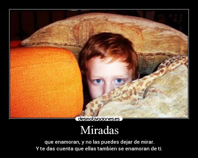 Miradas - que enamoran, y no las puedes dejar de mirar.
Y te das cuenta que ellas tambien se enamoran de tí.