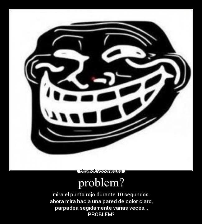 problem? - mira el punto rojo durante 10 segundos.
ahora mira hacia una pared de color claro,
parpadea segidamente varias veces...
PROBLEM?