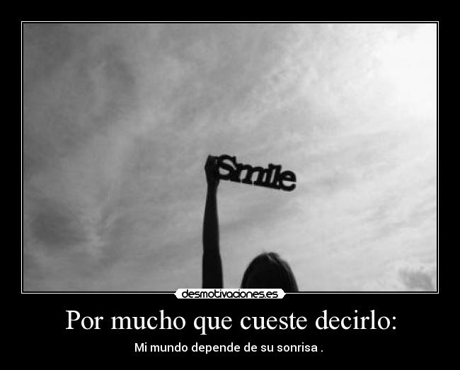 Por mucho que cueste decirlo: - Mi mundo depende de su sonrisa .