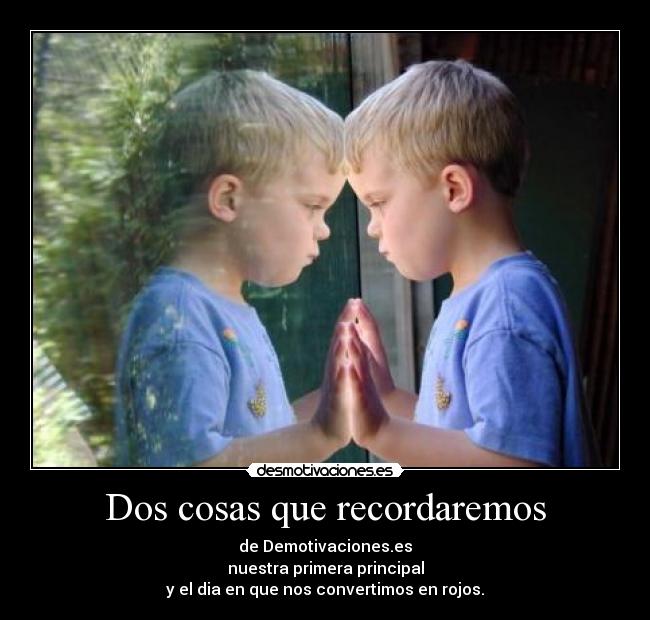 Dos cosas que recordaremos - de Demotivaciones.es
nuestra primera principal
y el dia en que nos convertimos en rojos.