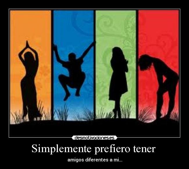 Simplemente prefiero tener - amigos diferentes a mi...