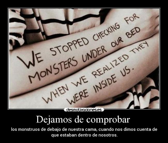 Dejamos de comprobar - los monstruos de debajo de nuestra cama, cuando nos dimos cuenta de
que estaban dentro de nosotros.