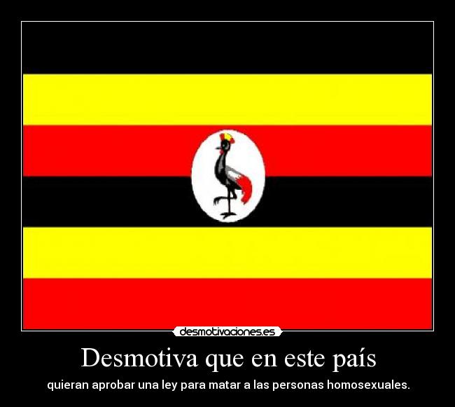 Desmotiva que en este país - quieran aprobar una ley para matar a las personas homosexuales.