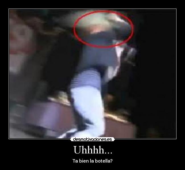 Uhhhh... - Ta bien la botella?