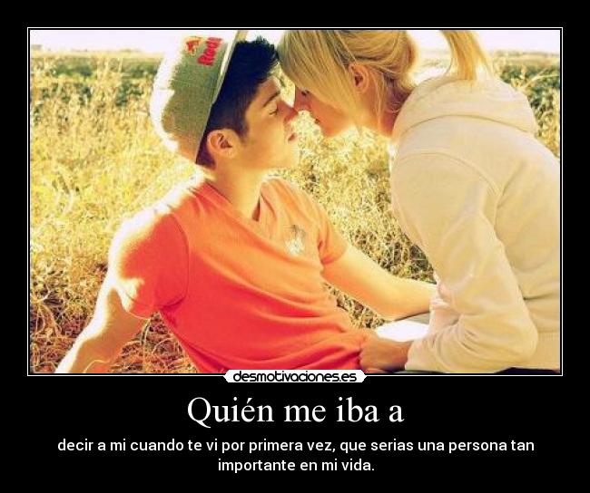 Quién me iba a - decir a mi cuando te vi por primera vez, que serias una persona tan
importante en mi vida.