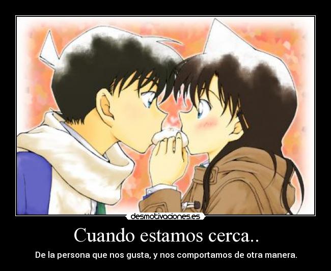 Cuando estamos cerca.. - De la persona que nos gusta, y nos comportamos de otra manera.